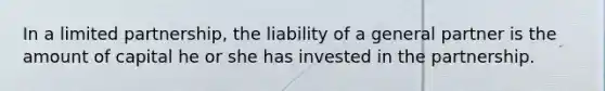 In a limited partnership, the liability of a general partner is the amount of capital he or she has invested in the partnership.