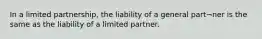 In a limited partnership, the liability of a general part¬ner is the same as the liability of a limited partner.