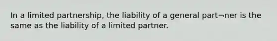 In a limited partnership, the liability of a general part¬ner is the same as the liability of a limited partner.