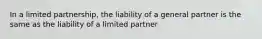 In a limited partnership, the liability of a general partner is the same as the liability of a limited partner