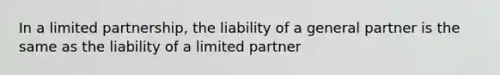 In a limited partnership, the liability of a general partner is the same as the liability of a limited partner