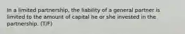 In a limited partnership, the liability of a general partner is limited to the amount of capital he or she invested in the partnership. (T/F)