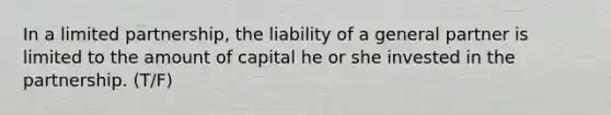 In a limited partnership, the liability of a general partner is limited to the amount of capital he or she invested in the partnership. (T/F)