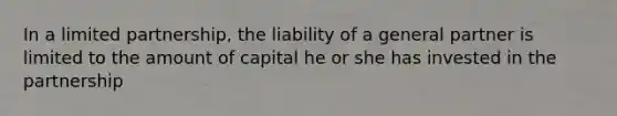 In a limited partnership, the liability of a general partner is limited to the amount of capital he or she has invested in the partnership