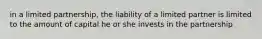 in a limited partnership, the liability of a limited partner is limited to the amount of capital he or she invests in the partnership