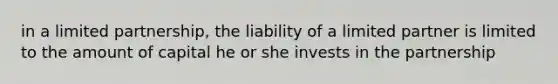 in a limited partnership, the liability of a limited partner is limited to the amount of capital he or she invests in the partnership