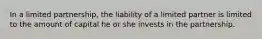 In a limited partnership, the liability of a limited partner is limited to the amount of capital he or she invests in the partnership.