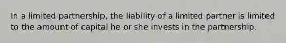 In a limited partnership, the liability of a limited partner is limited to the amount of capital he or she invests in the partnership.