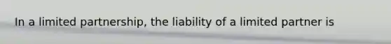 In a limited partnership, the liability of a limited partner is