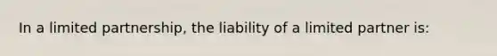 In a limited partnership, the liability of a limited partner is: