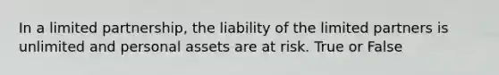 In a limited partnership, the liability of the limited partners is unlimited and personal assets are at risk. True or False