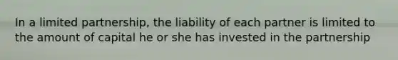 In a limited partnership, the liability of each partner is limited to the amount of capital he or she has invested in the partnership