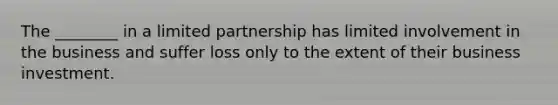 The ________ in a limited partnership has limited involvement in the business and suffer loss only to the extent of their business investment.