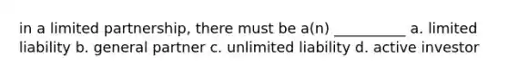 in a limited partnership, there must be a(n) __________ a. limited liability b. general partner c. unlimited liability d. active investor