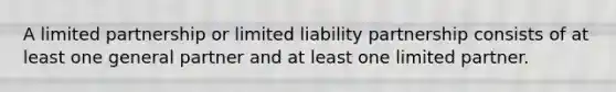 A limited partnership or limited liability partnership consists of at least one general partner and at least one limited partner.