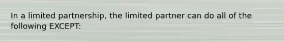 In a limited partnership, the limited partner can do all of the following EXCEPT: