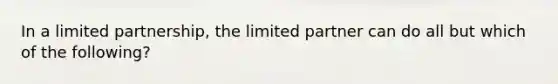 In a limited partnership, the limited partner can do all but which of the following?