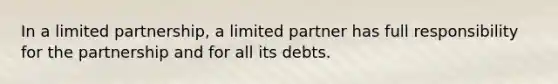 In a limited partnership, a limited partner has full responsibility for the partnership and for all its debts.