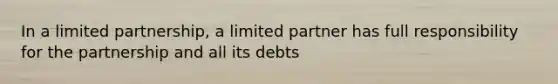 In a limited partnership, a limited partner has full responsibility for the partnership and all its debts