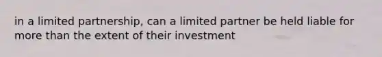 in a limited partnership, can a limited partner be held liable for more than the extent of their investment