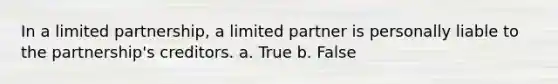 In a limited partnership, a limited partner is personally liable to the partnership's creditors. a. True b. False