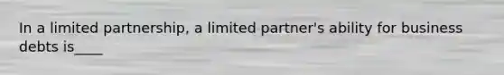 In a limited partnership, a limited partner's ability for business debts is____