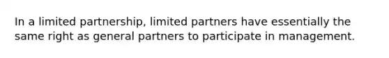 In a limited partnership, limited partners have essentially the same right as general partners to participate in management.