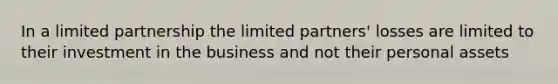 In a limited partnership the limited partners' losses are limited to their investment in the business and not their personal assets