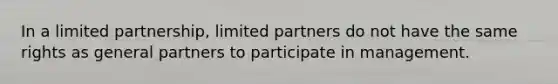 In a limited partnership, limited partners do not have the same rights as general partners to participate in management.