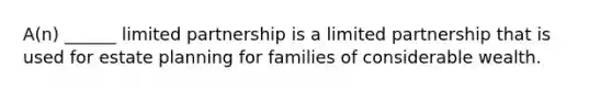 A(n) ______ limited partnership is a limited partnership that is used for estate planning for families of considerable wealth.