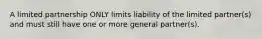 A limited partnership ONLY limits liability of the limited partner(s) and must still have one or more general partner(s).