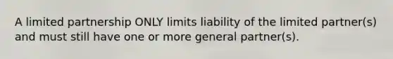 A limited partnership ONLY limits liability of the limited partner(s) and must still have one or more general partner(s).