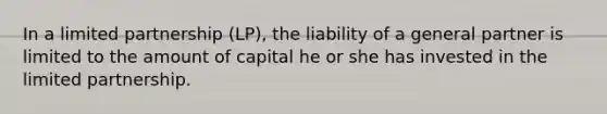 In a limited partnership (LP), the liability of a general partner is limited to the amount of capital he or she has invested in the limited partnership.