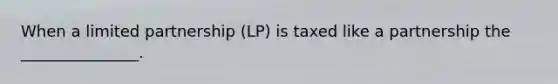 When a limited partnership (LP) is taxed like a partnership the _______________.