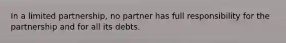 In a limited partnership, no partner has full responsibility for the partnership and for all its debts.