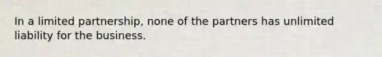 In a limited partnership, none of the partners has unlimited liability for the business.