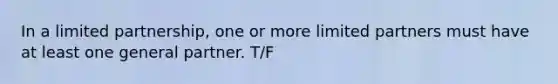 In a limited partnership, one or more limited partners must have at least one general partner. T/F