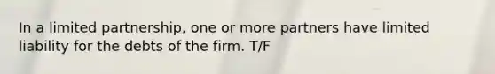 In a limited partnership, one or more partners have limited liability for the debts of the firm. T/F