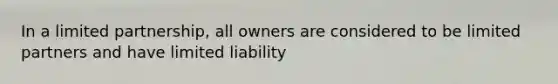 In a limited partnership, all owners are considered to be limited partners and have limited liability