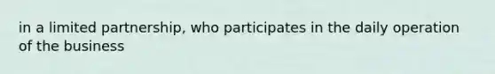 in a limited partnership, who participates in the daily operation of the business