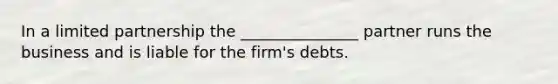 In a limited partnership the _______________ partner runs the business and is liable for the firm's debts.