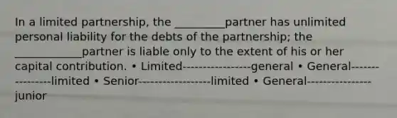 In a <a href='https://www.questionai.com/knowledge/kmd4h5Q7st-limited-partnership' class='anchor-knowledge'>limited partnership</a>, the _________partner has unlimited personal liability for the debts of the partnership; the ____________partner is liable only to the extent of his or her capital contribution. • Limited-----------------general • General----------------limited • Senior------------------limited • General----------------junior