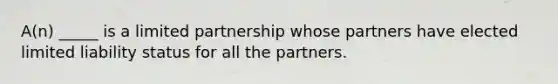 A(n) _____ is a limited partnership whose partners have elected limited liability status for all the partners.