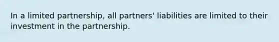 In a limited partnership, all partners' liabilities are limited to their investment in the partnership.