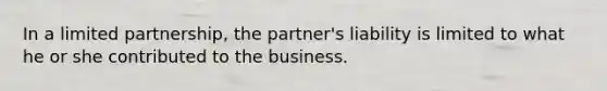 In a limited partnership, the partner's liability is limited to what he or she contributed to the business.