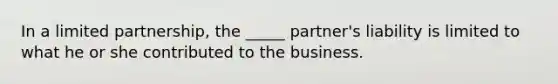 In a limited partnership, the _____ partner's liability is limited to what he or she contributed to the business.