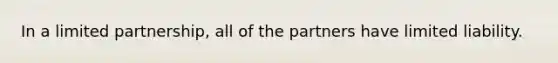 In a limited partnership, all of the partners have limited liability.