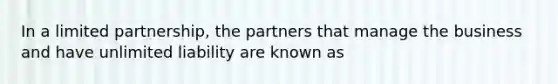 In a limited partnership, the partners that manage the business and have unlimited liability are known as