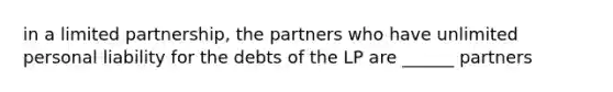 in a limited partnership, the partners who have unlimited personal liability for the debts of the LP are ______ partners