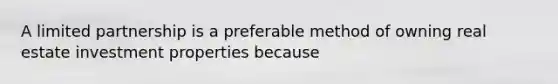 A limited partnership is a preferable method of owning real estate investment properties because